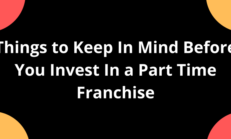 Things to Keep In Mind Before You Invest In a Part Time Franchise