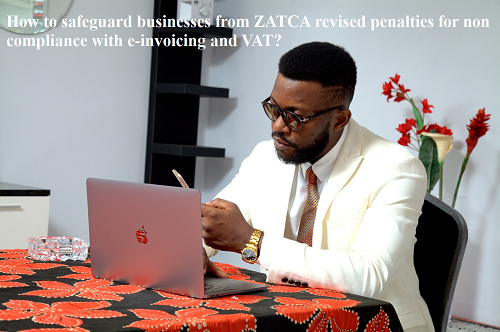 How to safeguard businesses from ZATCA revised penalties for non compliance with e-invoicing and VAT?