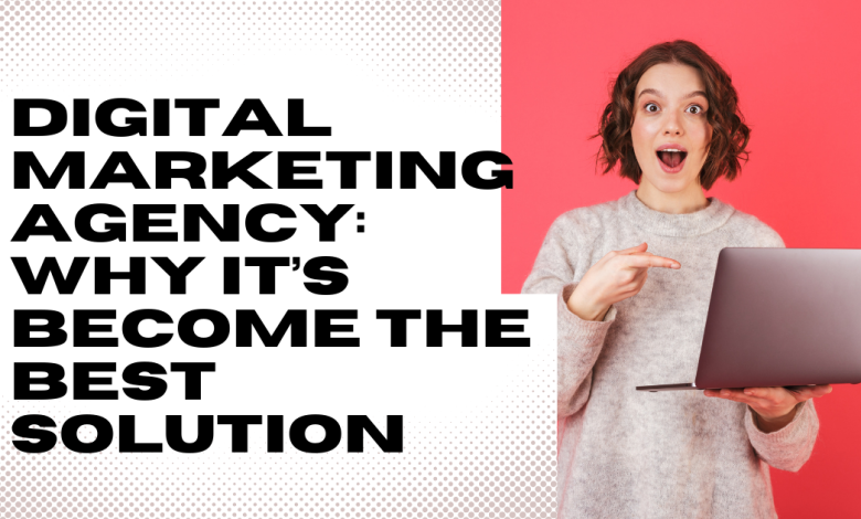 Digital Marketing Agency: Why It’s Become the Best Solution